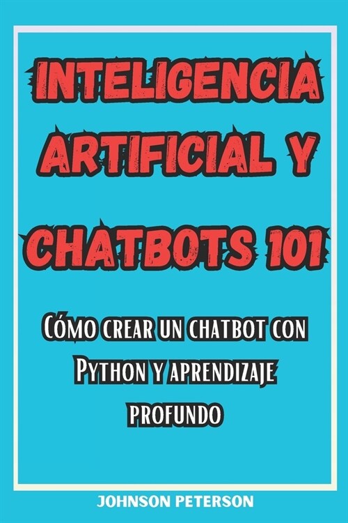 Inteligencia Artificial Y Chatbots 101: C?o crear un chatbot Con Python y Aprendizaje Profundo (Paperback)