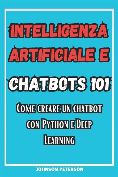 Intelligenza Artificiale e Chatbot 101: Come Creare Un Chatbot Con Python E Deep Learning (Paperback)