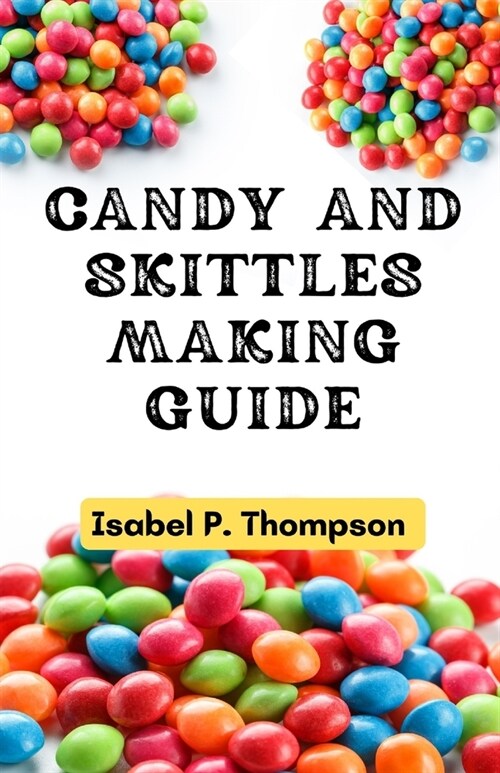 Candy and Skittles Making Guide: How To Make Step-by-Step Deliciously Homemade Candies And Skittles Recipes At Home. (Paperback)