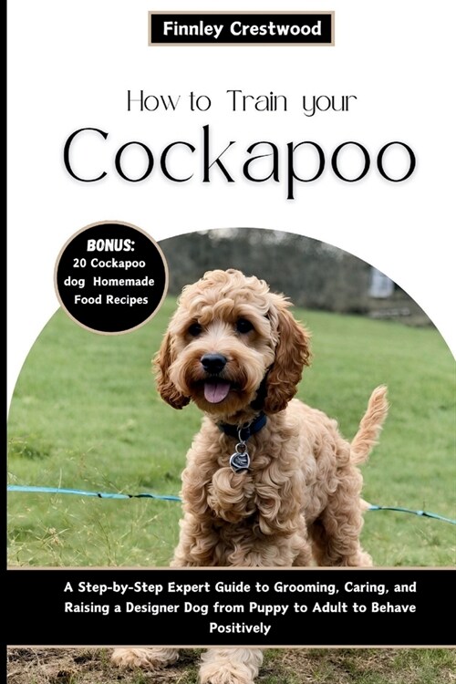 How to Train Your Cockapoo: A Step-by-Step Expert Guide to Grooming, Caring, and Raising a Designer Dog from Puppy to Adult to Behave Positively (Paperback)