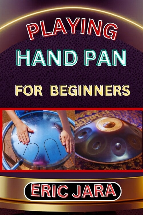 Playing Hand Pan for Beginners: Complete Procedural Melody Guide To Understand, Learn And Master How To Play Hand Pan Like A Pro Even With No Former E (Paperback)