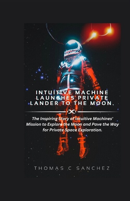 Intuitive Machine Launches Private Lander to the Moon.: The Inspiring Story of Intuitive Machines Mission to Explore the Moon and Pave the Way for Pr (Paperback)