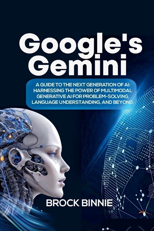 Google Gemini: A Guide to the Next Generation of AI: Harnessing the Power of Multimodal Generative AI for Problem-Solving, Language U (Paperback)