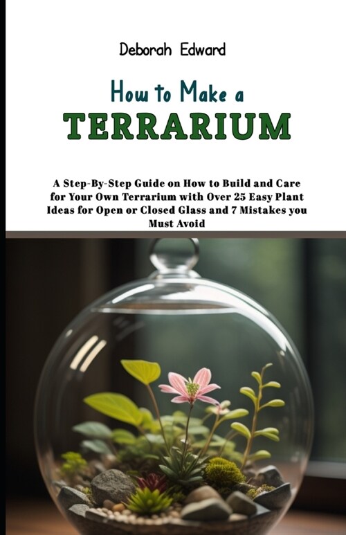 How to Make a Terrarium: A Step-By-Step Guide on How to Build and Care for Your Own Terrarium with Over 25 Easy Plant Ideas for Open or Closed (Paperback)