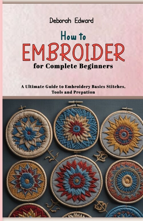 How to Embroider for Complete Beginners: A Ultimate Guide to Embroidery Basics Stitches, Tools and Prepation (Paperback)