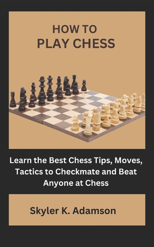 How to Play Chess: Learn the Best Chess Tips, Moves, Tactics to Checkmate and Beat Anyone at Chess (Paperback)