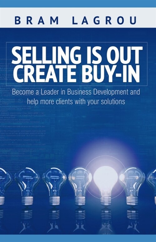 Selling is out. Create buy-in: Become a Leader in Business Development and help more clients with your solutions (Paperback)