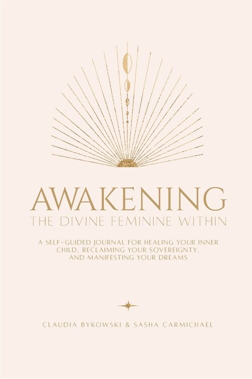 Awakening The Divine Feminine Within: A Self-Guided Journal for Healing Your Inner Child, Reclaiming Your Sovereignty, and Manifesting Your Dreams (Paperback)