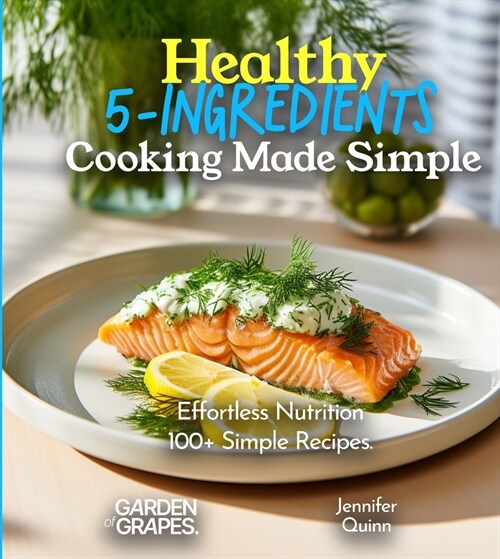 Healthy 5-Ingredients Cooking Made Simple: Effortless Nutrition - Unveiling the Magic of 100+ Simple Recipes, Pictures Included (Paperback)