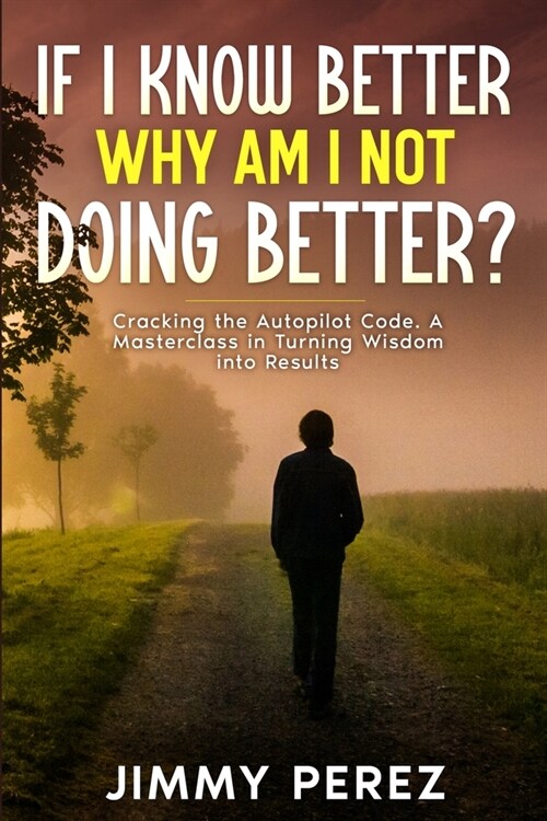If I Know Better, Why Am I Not Doing Better?: Cracking the Autopilot Code. A Masterclass in Turning Wisdom into Results (Paperback)