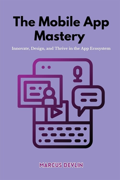 The Mobile App Mastery: Innovate, design, and thrive in the app ecosystem (Paperback)