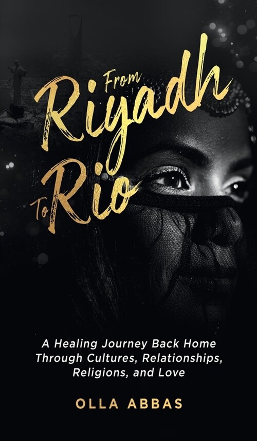 From Riyadh to Rio: A Healing Journey Back Home Through Cultures, Relationships, Religions, and Love. (Hardcover)