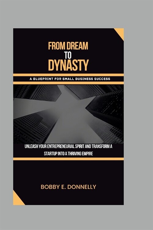 From Dream to Dynasty: A blueprint for small business success: Unleash your entrepreneurial spirit and transform your startup into a thriving (Paperback)