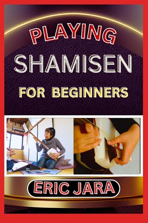 Playing Shamisen for Beginners: Complete Procedural Melody Guide To Understand, Learn And Master How To Play Shamisen Like A Pro Even With No Former E (Paperback)