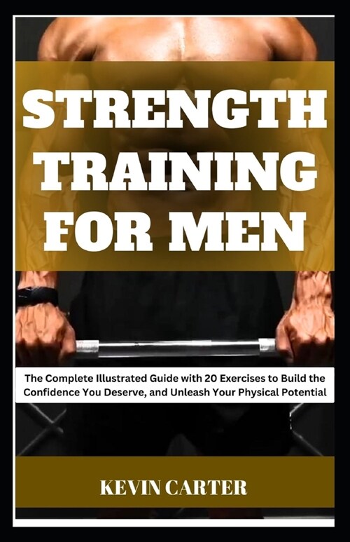 Strength Training for Men: The Complete Illustrated Guide with 20 Exercises to Build the Confidence You Deserve, and Unleash Your Physical Potent (Paperback)