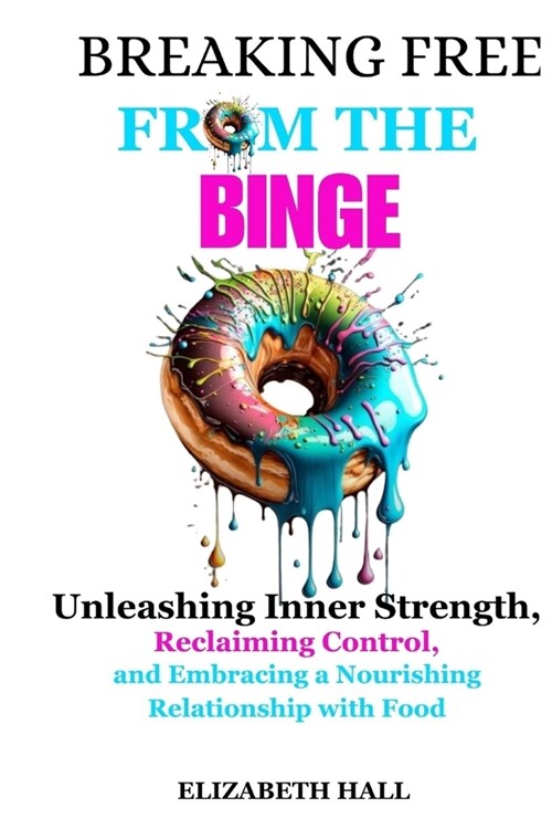 Breaking Free from the Binge: Unleashing Inner Strength, Reclaiming Control, and Embracing a Nourishing Relationship with Food (Paperback)