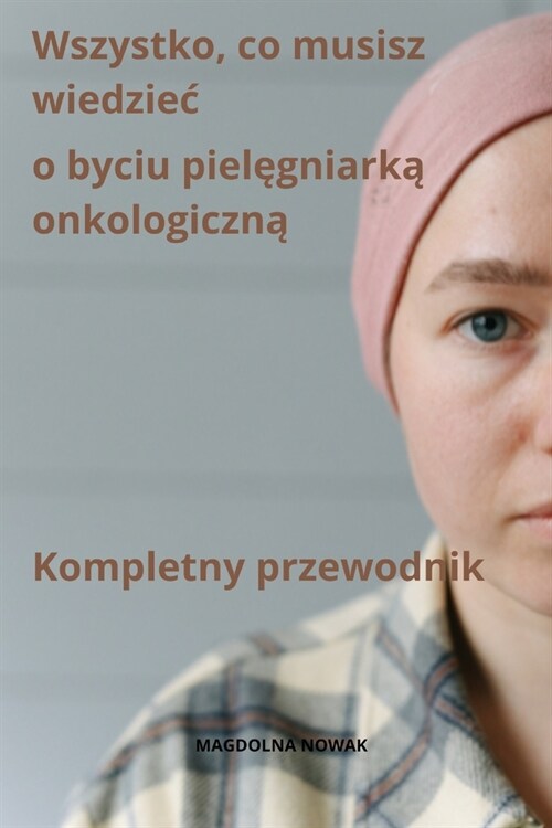 Wszystko, co musisz wiedziec o byciu pielęgniarką onkologiczną Kompletny przewodnik (Paperback)