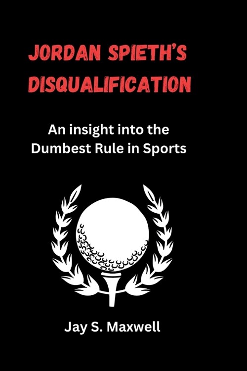 Jordan Spieths Disqualification: An insight into the Dumbest Rule in Sports (Paperback)