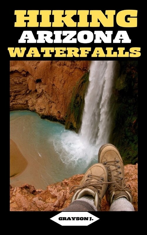 Hiking Arizona Waterfalls: Where Desert Beauty Meets Cascading Waters: A Hikers Paradise in Arizona (Paperback)