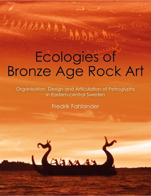 Ecologies of Bronze Age Rock Art: Organisation, Design and Articulation of Petroglyphs in Eastern-Central Sweden (Paperback)