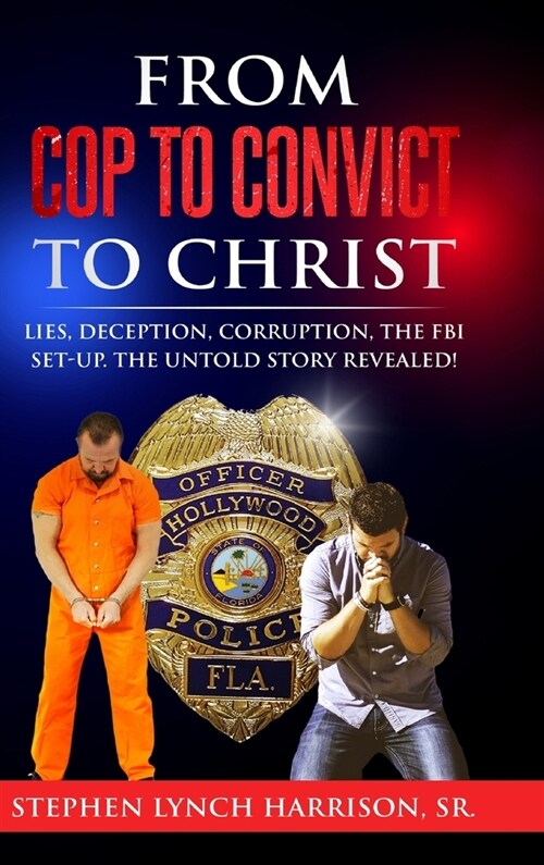 From Cop to Convict to Christ: Lies, Deception, Corruption, the FBI Setup. The Untold Story Revealed! (Hardcover)