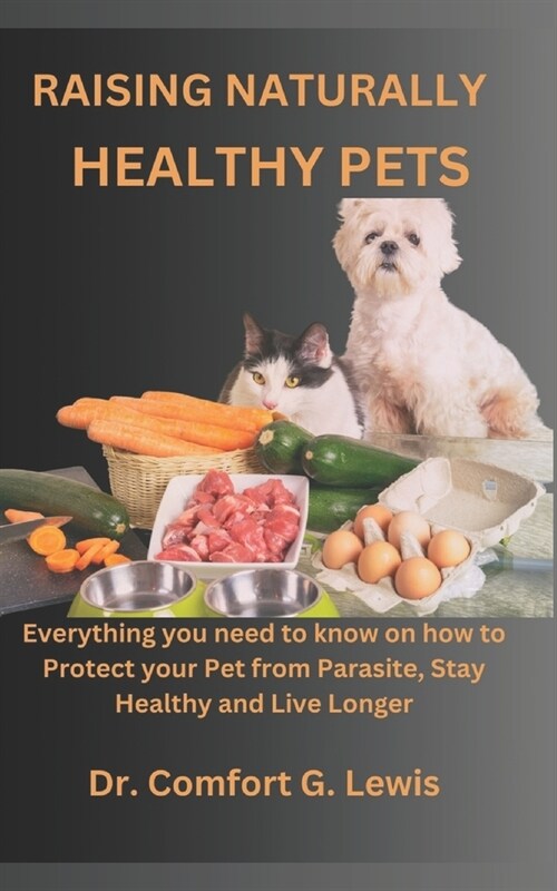 Raising Naturally Healthy Pets: Everything you need to know on how to Protect your Pet from Parasite, Stay Healthy and Live Longer (Paperback)