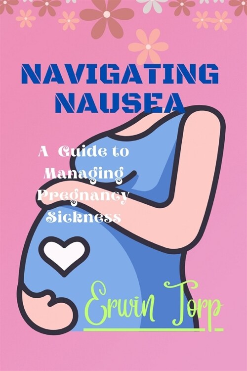 Navigating Nausea: A Guide to Managing Pregnancy Sickness (Paperback)
