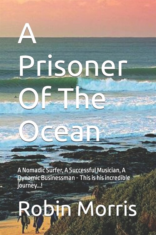 A Prisoner Of The Ocean: A Nomadic Surfer, A Successful Musician, A Dynamic Businessman - This is his incredible journey...! (Paperback)