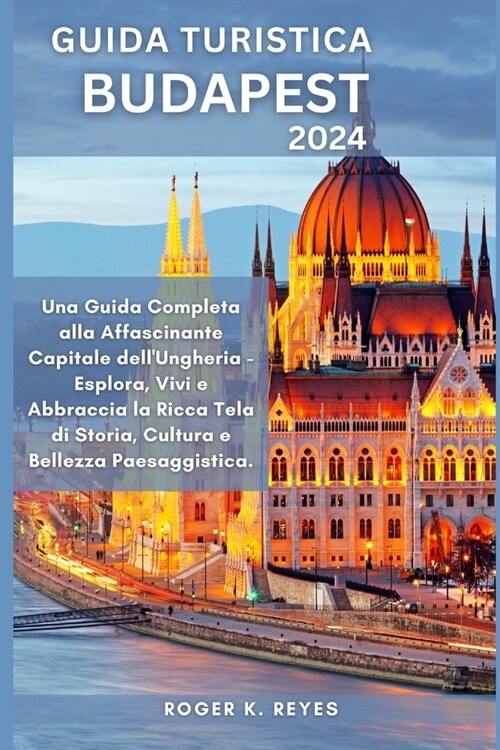 Guida Turistica Budapest 2024: Una Guida Completa alla Affascinante Capitale dellUngheria - Esplora, Vivi e Abbraccia la Ricca Tela di Storia, Cultu (Paperback)