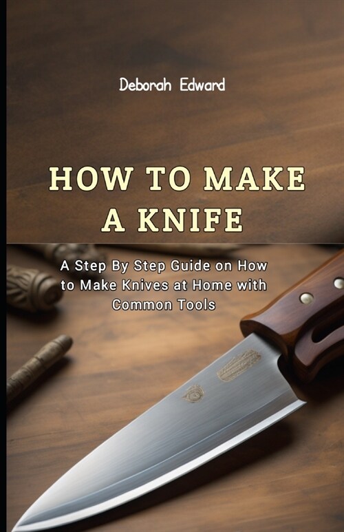 How to make a Knife: A Step By Step Guide on How to Make Knives at Home with Common Tools (Paperback)