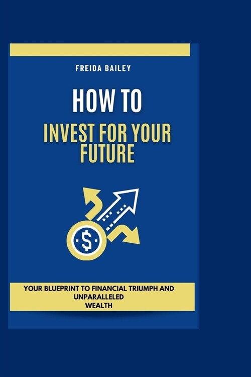 How To Invest For Your Future: Your Blueprint to Financial Triumph and Unparalleled Wealth (Paperback)