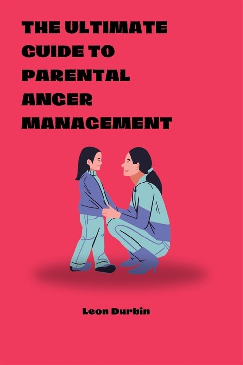 The Ultimate Guide To Parental Anger Management: The art of talking so your kids listen, control your parenting life, stop overreacting, understand yo (Paperback)