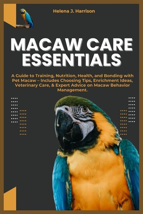 Macaw Care Essentials: A Guide to Training, Nutrition, Health, and Bonding with Pet Macaw - Includes Choosing Tips, Enrichment Ideas, Veterin (Paperback)