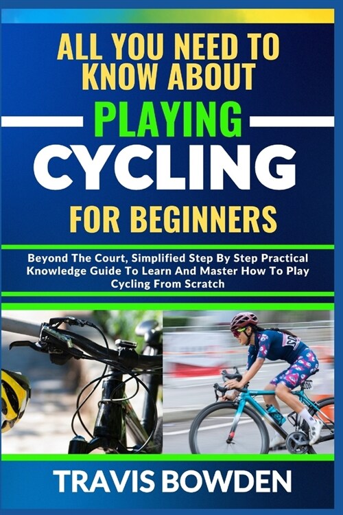 All You Need to Know about Playing Cycling for Beginners: Beyond The Court, Simplified Step By Step Practical Knowledge Guide To Learn And Master How (Paperback)