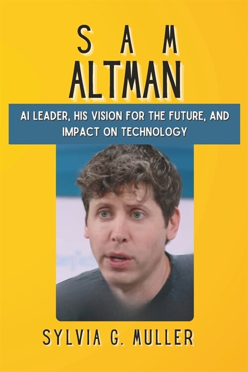 Sam Altman: Ai Leader, His Vision For The Future, And Impact On Technology (Paperback)