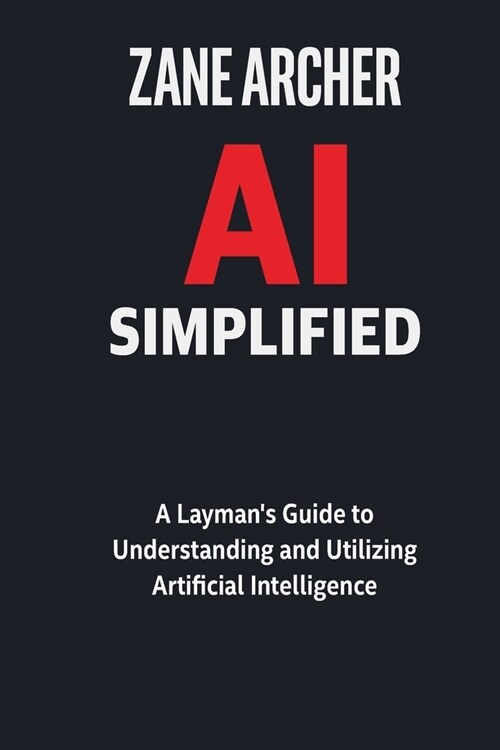 AI Simplified: A Laymans Guide to Understanding and Utilizing Artificial Intelligence (Paperback)