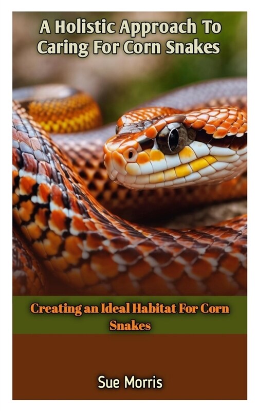 A Holistic Approach To Caring For Corn Snakes: Creating an Ideal Habitat For Corn Snakes (Paperback)