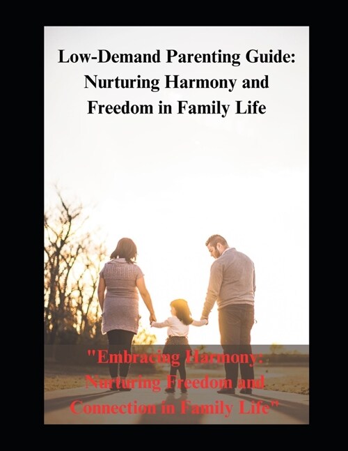 Low-Demand Parenting Guide: Nurturing Harmony and Freedom in Family Life: Embracing Harmony: Nurturing Freedom and Connection in Family Life (Paperback)