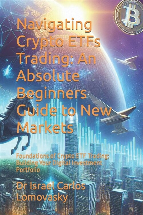 Navigating Crypto ETFs Trading: An Absolute Beginners Guide to New Markets: Foundations of Crypto ETF Trading: Building Your Digital Investment Portfo (Paperback)