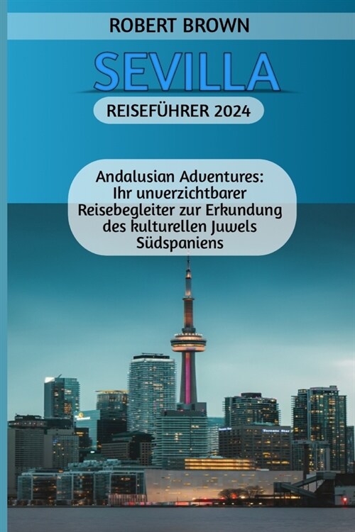 Sevilla Reisef?rer 2024: Andalusian Adventures: Ihr unverzichtbarer Reisebegleiter zur Erkundung des kulturellen Juwels S?spaniens (Paperback)