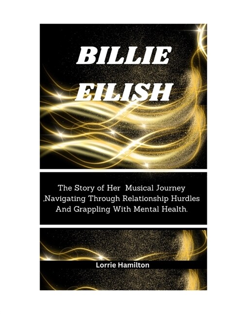 Billie Eilish: The Story of Her Musical Journey, Navigating Through Relationship Hurdles And Grappling With Mental Health. (Paperback)