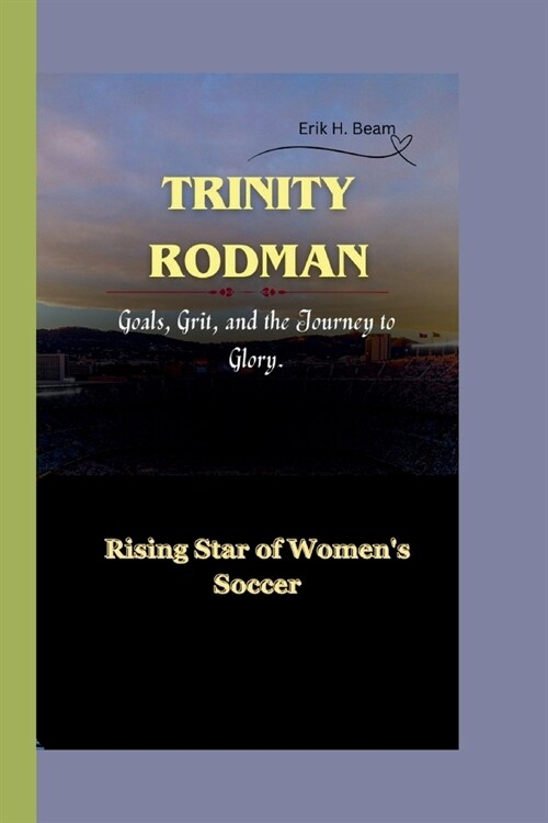 Trinity Rodman: Rising Star of Womens Soccer - Goals, Grit, and the Journey to Glory. (Paperback)