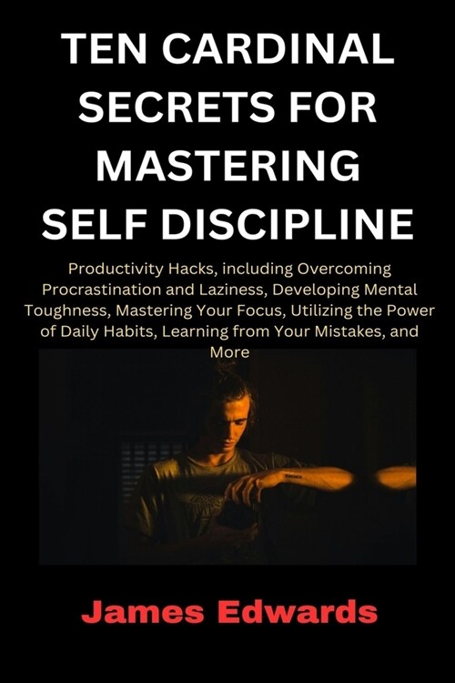 Ten Cardinal Secrets for Mastering Self Discipline: Productivity Hacks, including Overcoming Procrastination and Laziness, Developing Mental Toughness (Paperback)