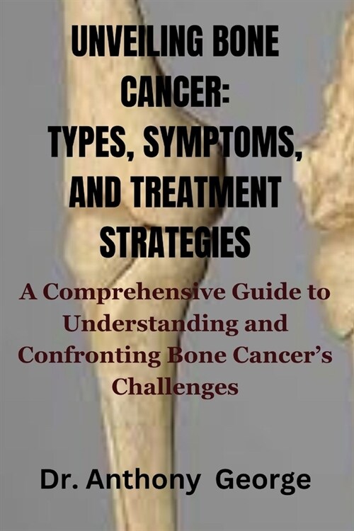 Unveiling Bone Cancer: TYPES, SYMPTOMS, AND TREATMENT STRATEGIES: A Comprehensive Guide to Understanding and Confronting Bone Cancers Challe (Paperback)