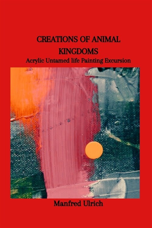 Creations of Animal Kingdoms: Acrylic Untamed life Painting Excursion (Paperback)