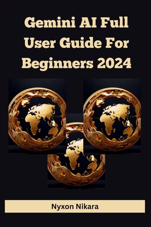 Gemini AI Full User Guide For Beginners 2024: Navigating the Future, Unleashing Its Capabilities Of The Gemini Ultra, Pro, Advanced And Breaking Down (Paperback)