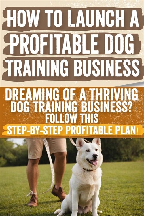 How to Launch a Profitable Dog Training Business: Dreaming of a Thriving Dog Training Business? Follow This Step-by-Step Profitable Plan! (Paperback)