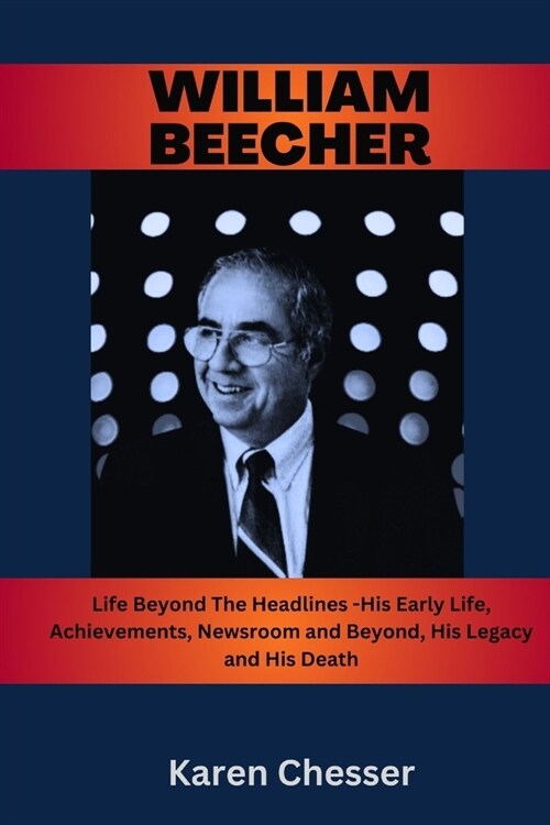 WIlliam Beecher: Life Beyond The Headlines- His Early Life, Achievements, Newsroom and Beyond, His Legacy and His Death (Paperback)