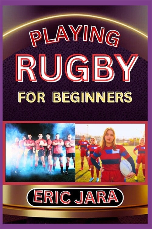 Playing Rugby for Beginners: Complete Procedural Guide To Understand, Learn And Master How To Play Rugby Like A Pro Even With No Former Experience (Paperback)
