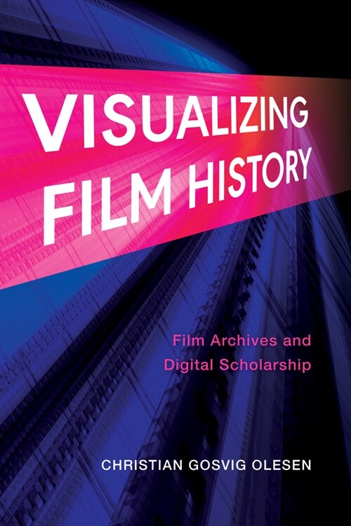 Visualizing Film History: Film Archives and Digital Scholarship (Hardcover)